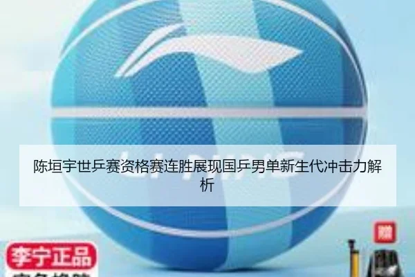 陈垣宇世乒赛资格赛连胜展现国乒男单新生代冲击力解析